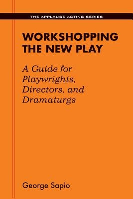 Workshopping the New Play: A Guide for Playwrights Directors and Dramaturgs by Sapio, George