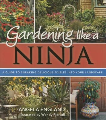 Gardening Like a Ninja: A Guide to Sneaking Delicious Edibles Into Your Landscape by England, Angela