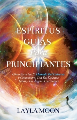 Espíritus Guías Para Principiantes: Cómo Escuchar El Llamado Del Universo y Comunicarte Con Tus Espíritus Guías y Tus Ángeles Guardianes by Moon, Layla