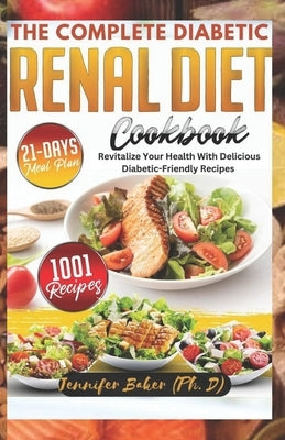 The Complete Diabetic Renal Diet Cookbook: Revitalize Your Health with Delicious Diabetic-Friendly Recipes by H. (Ph D), Jennifer Baker