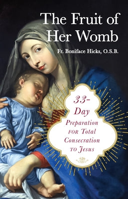 The Fruit of Her Womb: 33-Day Preparation for Total Consecration to Jesus by Hicks Osb, Fr Boniface