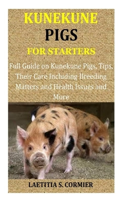 Kunekune Pigs for Starters: Full Guide on Kunekune Pigs, Tips, Their Care Including Breeding Matters and Health Issues and More by Cormier, Laetitia S.