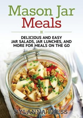 Mason Jar Meals: Delicious and Easy Jar Salads, Jar Lunches, and More for Meals on the Go by Dylanna Press