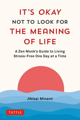 It's Okay Not to Look for the Meaning of Life: A Zen Monk's Guide to Living Stress-Free One Day at a Time by Minami, Jikisai