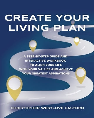 Create Your Living Plan: A Step-by-Step Guide and Interactive Workbook to Align Your Life with Your Values and Achieve Your Greatest Aspiration by Castoro, Christopher Westlove