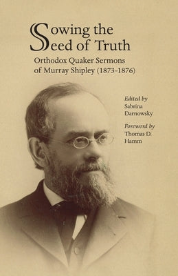 Sowing the Seed of Truth: Orthodox Quaker Sermons of Murray Shipley (1873-1876) by Darnowsky, Sabrina