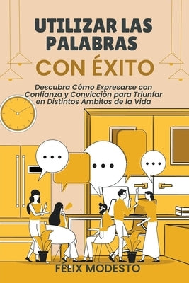 Utilizar las Palabras con Éxito: Descubra Cómo Expresarse con Confianza y Convicción para Triunfar en Distintos Ámbitos de la Vida by Modesto, F&#195;&#169;lix