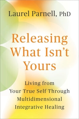 Releasing What Isn't Yours: Living from Your True Self Through Multidimensional Integrative Healing by Parnell, Laurel