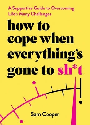 How to Cope When Everything's Gone to Sh*t: A Supportive Guide to Overcoming Life's Many Challenges by Cooper, Sam