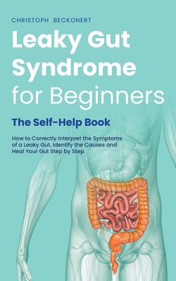 Leaky Gut Syndrome for Beginners - The Self-Help Book - How to Correctly Interpret the Symptoms of a Leaky Gut, Identify the Causes and Heal Your Gut by Beckonert, Christoph