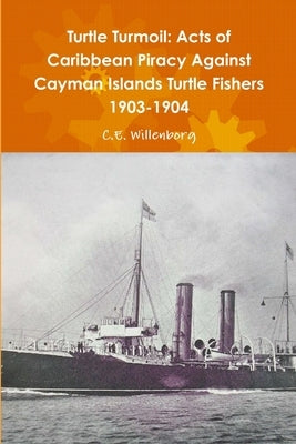 Turtle Turmoil: Acts of Caribbean Piracy Against Cayman Islands Turtle Fishers 1903-1904 by Willenborg, C. E.