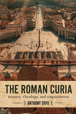 The Roman Curia: History, Theology, and Organization by Ekpo, Anthony