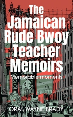 The Jamaican Rude Bwoy Teacher Memoirs: Memorable moments by Brady, Oral Wayne