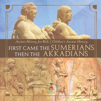 First Came The Sumerians Then The Akkadians - Ancient History for Kids Children's Ancient History by Baby Professor