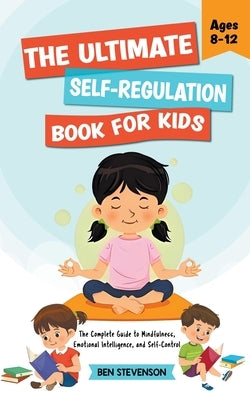 The Ultimate Self-Regulation Book For Kids Ages 8-12: The Complete Guide to Mindfulness, Emotional Intelligence, and Self-Control by Stevenson, Ben