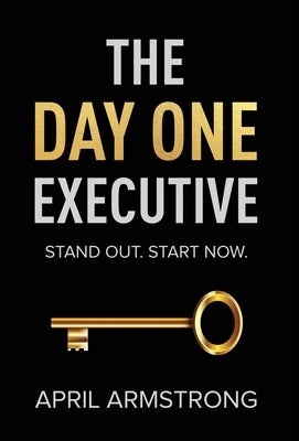 The Day One Executive: A Guidebook to Stand Out in Your Career Starting Now by Armstrong, April H.