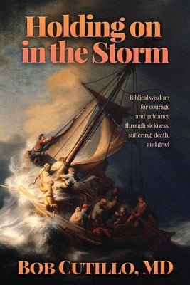 Holding on in the Storm: Biblical wisdom for courage and guidance through sickness, suffering, death, and grief by Cutillo, Bob