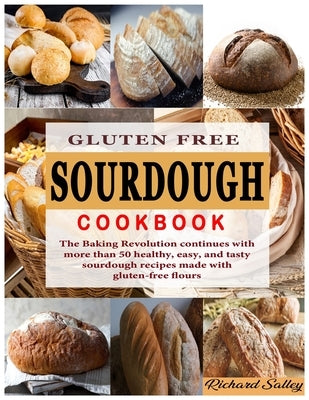 Gluten Free Sourdough Cookbook: The Baking Revolution continues with more than 50 healthy, easy, and tasty sourdough recipes made with gluten-free flo by Salley, Richard