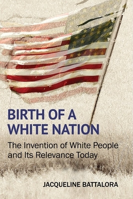 Birth of a White Nation: The Invention of White People and Its Relevance Today by Battalora, Jacqueline