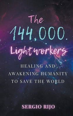 The 144,000 Lightworkers: Healing and Awakening Humanity to Save the World by Rijo, Sergio