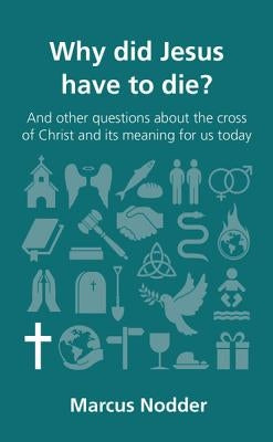 Why Did Jesus Have to Die?: And Other Questions about the Cross of Christ and Its Meaning for Us Today by Nodder, Marcus