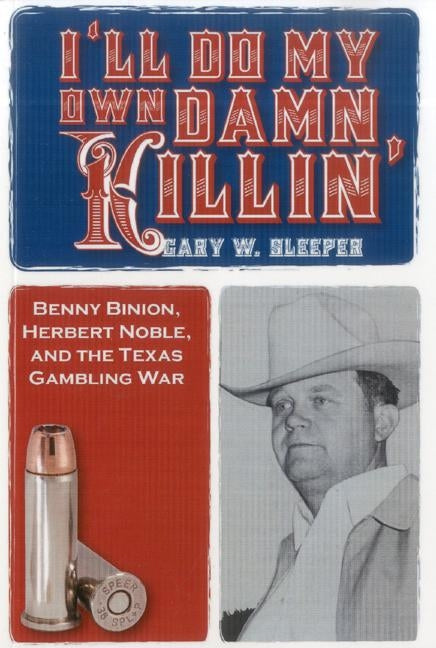 I'll Do My Own Damn Killin': Benny Binion, Herbert Noble, and the Texas Gambling War by Sleeper, Gary W.