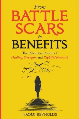From Battle Scars to Benefits: The Relentless Pursuit of Healing, Strength, and Rightful Rewards. by Reynolds, Naomi