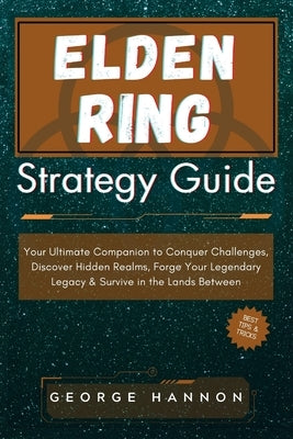 Elden Ring Strategy Guide: Your Ultimate Companion to Conquer Challenges, Discover Hidden Realms, Forge Your Legendary Legacy & Survive in the La by Hannon, George