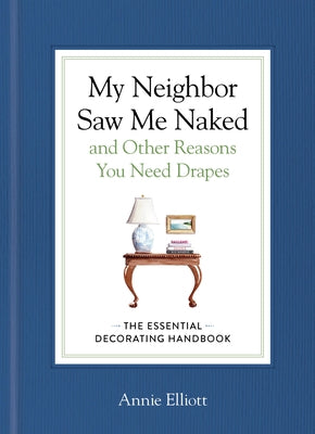 My Neighbor Saw Me Naked and Other Reasons You Need Drapes: The Essential Decorating Handbook by Elliott, Annie