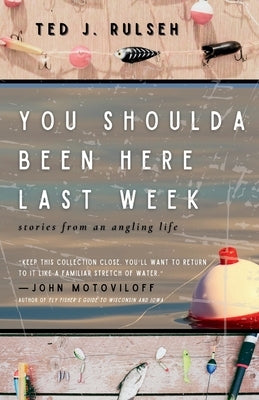 You Shoulda Been Here Last Week: Stories from an Angling Life by Rulseh, Ted J.