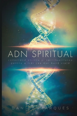 ADN Spiritual: Conect?nd &#536;tiin&#539;a &#537;i Spiritualitatea pentru a Tr&#259;i cea Mai Bun&#259; Via&#539;&#259; by Desmarques, Dan