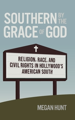 Southern by the Grace of God: Religion, Race, and Civil Rights in Hollywood's American South by Hunt, Megan