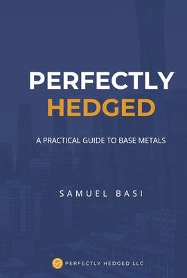 Perfectly Hedged a Practical Guide to Base Metals by Basi, Samuel