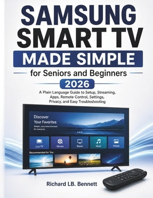 Samsung Smart TV Made Simple for Seniors and Beginners 2026: A Plain Language Guide to Setup, Streaming, Apps, Remote Control, Settings, Privacy, and by Lb Bennett, Richard