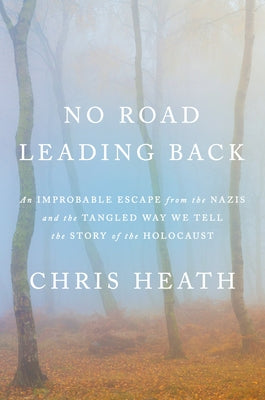 No Road Leading Back: An Improbable Escape from the Nazis and the Tangled Way We Tell the Story of Theholocaust by Heath, Chris
