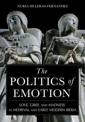 The Politics of Emotion: Love, Grief, and Madness in Medieval and Early Modern Iberia by Silleras-Fernandez, Nuria