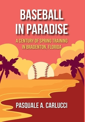 Baseball in Paradise: A Century of Spring Training in Bradenton, Florida by Carlucci, Pasquale A.