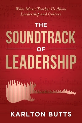 The Soundtrack of Leadership: What Music Teaches Us About Leadership and Culture by Butts, Karlton
