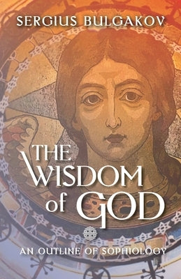 The Wisdom of God: An Outline of Sophiology by Bulgakov, Sergius