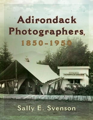 Adirondack Photographers, 1850-1950 by Svenson, Sally E.