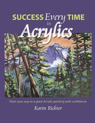 Success Every Time in Acrylics: Paint your way to a great Acrylic painting with confidence by Richter, Karin