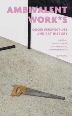 Ambivalent Work*s: Queer Perspectives and Art History by Berndt, Daniel