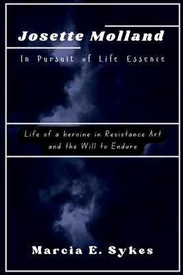 Josette Molland In Pursuit of Life Essence: Life of a heroine in Resistance Art and the Will to Endure by Sykes, Marcia E.