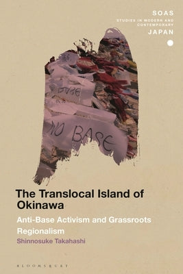 The Translocal Island of Okinawa: Anti-Base Activism and Grassroots Regionalism by Takahashi, Shinnosuke