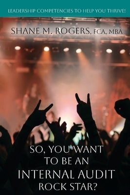 So, You Want To Be An Internal Audit Rock Star?: Leadership Competencies to Help You Thrive by Rogers, Shane M.