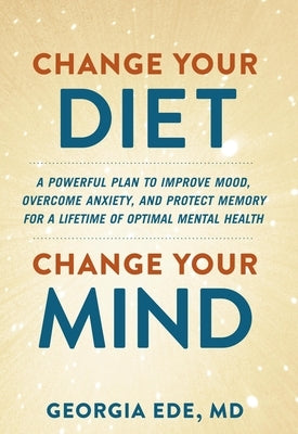 Change Your Diet, Change Your Mind: A Powerful Plan to Improve Mood, Overcome Anxiety, and Protect Memory for a Lifetime of Optimal Mental Health by Ede, Georgia