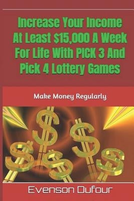 Increase Your Income At Least $15,000 A Week For Life With PICK 3 And Pick 4 Lottery Games: Make Money Regularly by Dufour, Evenson
