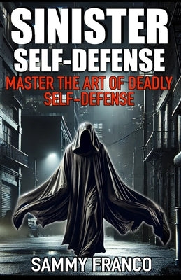 Sinister Self-Defense: Master the Art of Deadly Self-Defense by Franco, Sammy