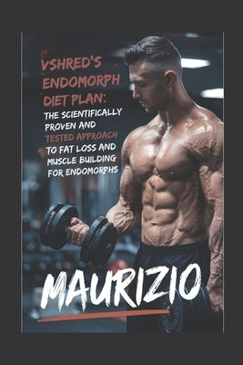 VShred's Endomorph Diet Plan: The Scientifically Proven and Tested Approach to Fat Loss and Muscle Building for Endomorphs by Maurizio