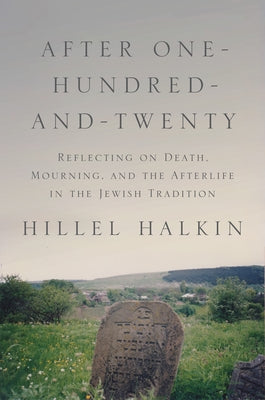 After One-Hundred-And-Twenty: Reflecting on Death, Mourning, and the Afterlife in the Jewish Tradition by Halkin, Hillel